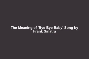 The Meaning of 'Bye Bye Baby' Song by Frank Sinatra