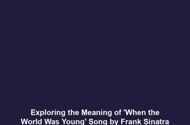 Exploring the Meaning of 'When the World Was Young' Song by Frank Sinatra