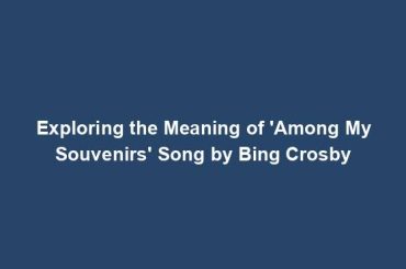 Exploring the Meaning of 'Among My Souvenirs' Song by Bing Crosby