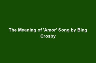 The Meaning of 'Amor' Song by Bing Crosby
