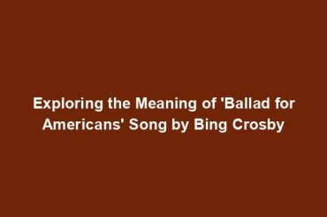 Exploring the Meaning of 'Ballad for Americans' Song by Bing Crosby