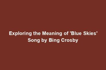 Exploring the Meaning of 'Blue Skies' Song by Bing Crosby