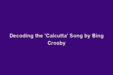 Decoding the 'Calcutta' Song by Bing Crosby