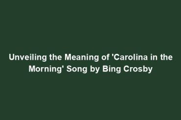 Unveiling the Meaning of 'Carolina in the Morning' Song by Bing Crosby