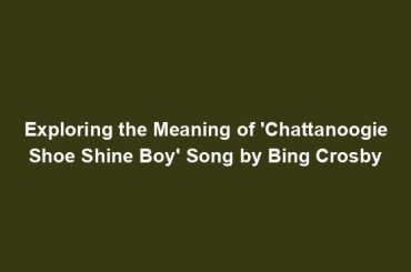Exploring the Meaning of 'Chattanoogie Shoe Shine Boy' Song by Bing Crosby