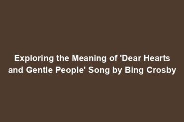 Exploring the Meaning of 'Dear Hearts and Gentle People' Song by Bing Crosby