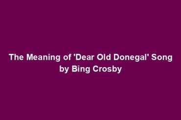 The Meaning of 'Dear Old Donegal' Song by Bing Crosby