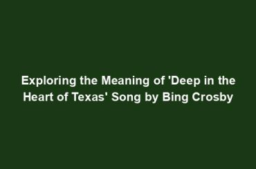 Exploring the Meaning of 'Deep in the Heart of Texas' Song by Bing Crosby
