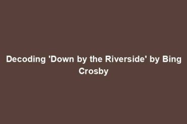 Decoding 'Down by the Riverside' by Bing Crosby