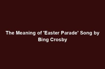 The Meaning of 'Easter Parade' Song by Bing Crosby