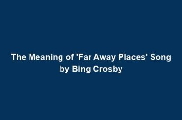 The Meaning of 'Far Away Places' Song by Bing Crosby
