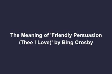 The Meaning of 'Friendly Persuasion (Thee I Love)' by Bing Crosby