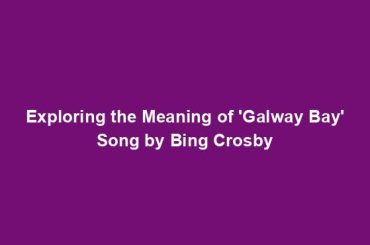 Exploring the Meaning of 'Galway Bay' Song by Bing Crosby