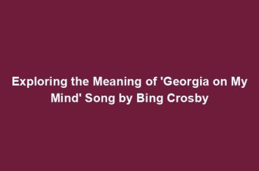 Exploring the Meaning of 'Georgia on My Mind' Song by Bing Crosby
