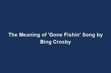 The Meaning of 'Gone Fishin' Song by Bing Crosby