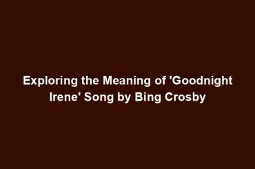 Exploring the Meaning of 'Goodnight Irene' Song by Bing Crosby