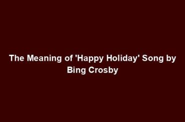 The Meaning of 'Happy Holiday' Song by Bing Crosby