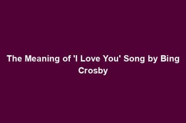 The Meaning of 'I Love You' Song by Bing Crosby