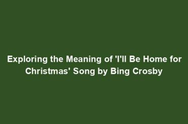 Exploring the Meaning of 'I'll Be Home for Christmas' Song by Bing Crosby