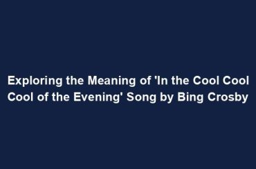 Exploring the Meaning of 'In the Cool Cool Cool of the Evening' Song by Bing Crosby