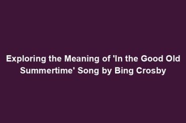 Exploring the Meaning of 'In the Good Old Summertime' Song by Bing Crosby