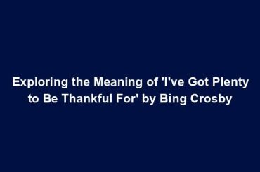 Exploring the Meaning of 'I've Got Plenty to Be Thankful For' by Bing Crosby