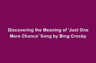 Discovering the Meaning of 'Just One More Chance' Song by Bing Crosby