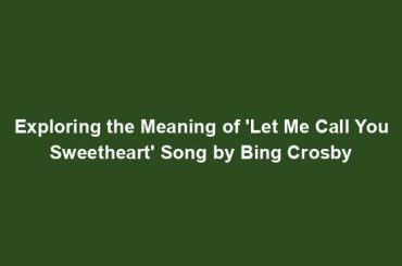 Exploring the Meaning of 'Let Me Call You Sweetheart' Song by Bing Crosby