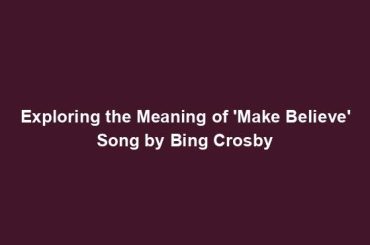 Exploring the Meaning of 'Make Believe' Song by Bing Crosby