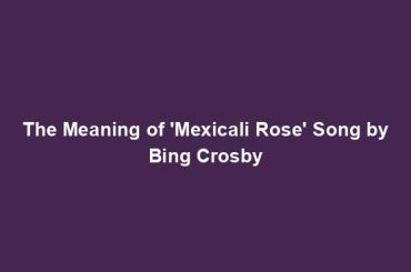 The Meaning of 'Mexicali Rose' Song by Bing Crosby
