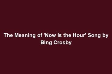The Meaning of 'Now Is the Hour' Song by Bing Crosby