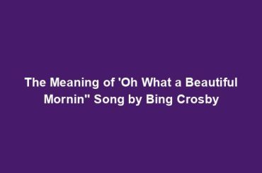 The Meaning of 'Oh What a Beautiful Mornin'' Song by Bing Crosby