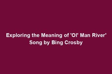 Exploring the Meaning of 'Ol' Man River' Song by Bing Crosby