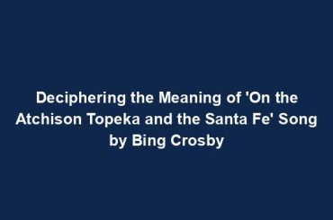 Deciphering the Meaning of 'On the Atchison Topeka and the Santa Fe' Song by Bing Crosby
