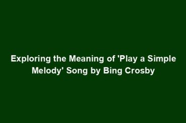 Exploring the Meaning of 'Play a Simple Melody' Song by Bing Crosby
