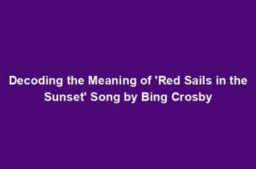 Decoding the Meaning of 'Red Sails in the Sunset' Song by Bing Crosby