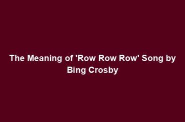 The Meaning of 'Row Row Row' Song by Bing Crosby
