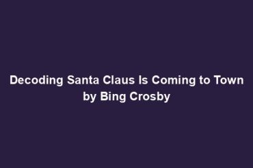 Decoding Santa Claus Is Coming to Town by Bing Crosby