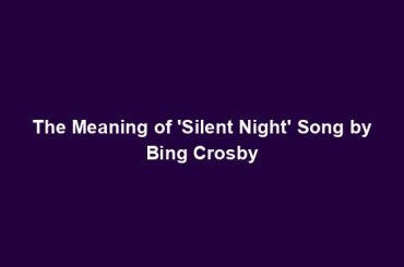 The Meaning of 'Silent Night' Song by Bing Crosby