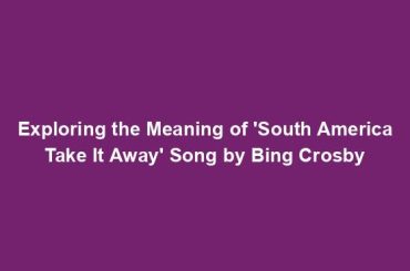 Exploring the Meaning of 'South America Take It Away' Song by Bing Crosby