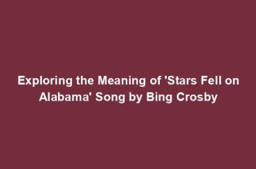 Exploring the Meaning of 'Stars Fell on Alabama' Song by Bing Crosby