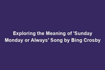 Exploring the Meaning of 'Sunday Monday or Always' Song by Bing Crosby