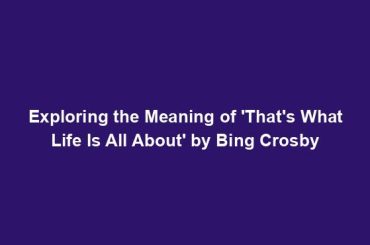 Exploring the Meaning of 'That's What Life Is All About' by Bing Crosby