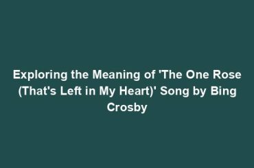 Exploring the Meaning of 'The One Rose (That's Left in My Heart)' Song by Bing Crosby