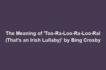 The Meaning of 'Too-Ra-Loo-Ra-Loo-Ral (That's an Irish Lullaby)' by Bing Crosby
