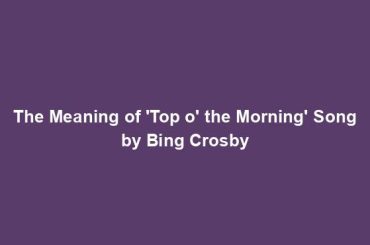 The Meaning of 'Top o' the Morning' Song by Bing Crosby