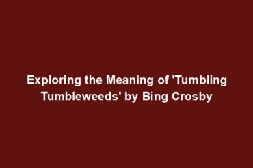 Exploring the Meaning of 'Tumbling Tumbleweeds' by Bing Crosby