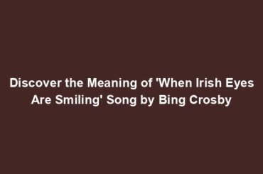 Discover the Meaning of 'When Irish Eyes Are Smiling' Song by Bing Crosby
