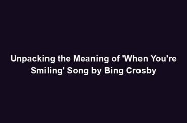 Unpacking the Meaning of 'When You're Smiling' Song by Bing Crosby