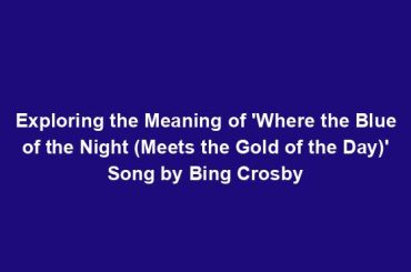 Exploring the Meaning of 'Where the Blue of the Night (Meets the Gold of the Day)' Song by Bing Crosby